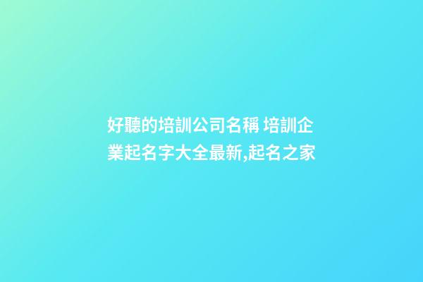 好聽的培訓公司名稱 培訓企業起名字大全最新,起名之家-第1張-公司起名-玄機派